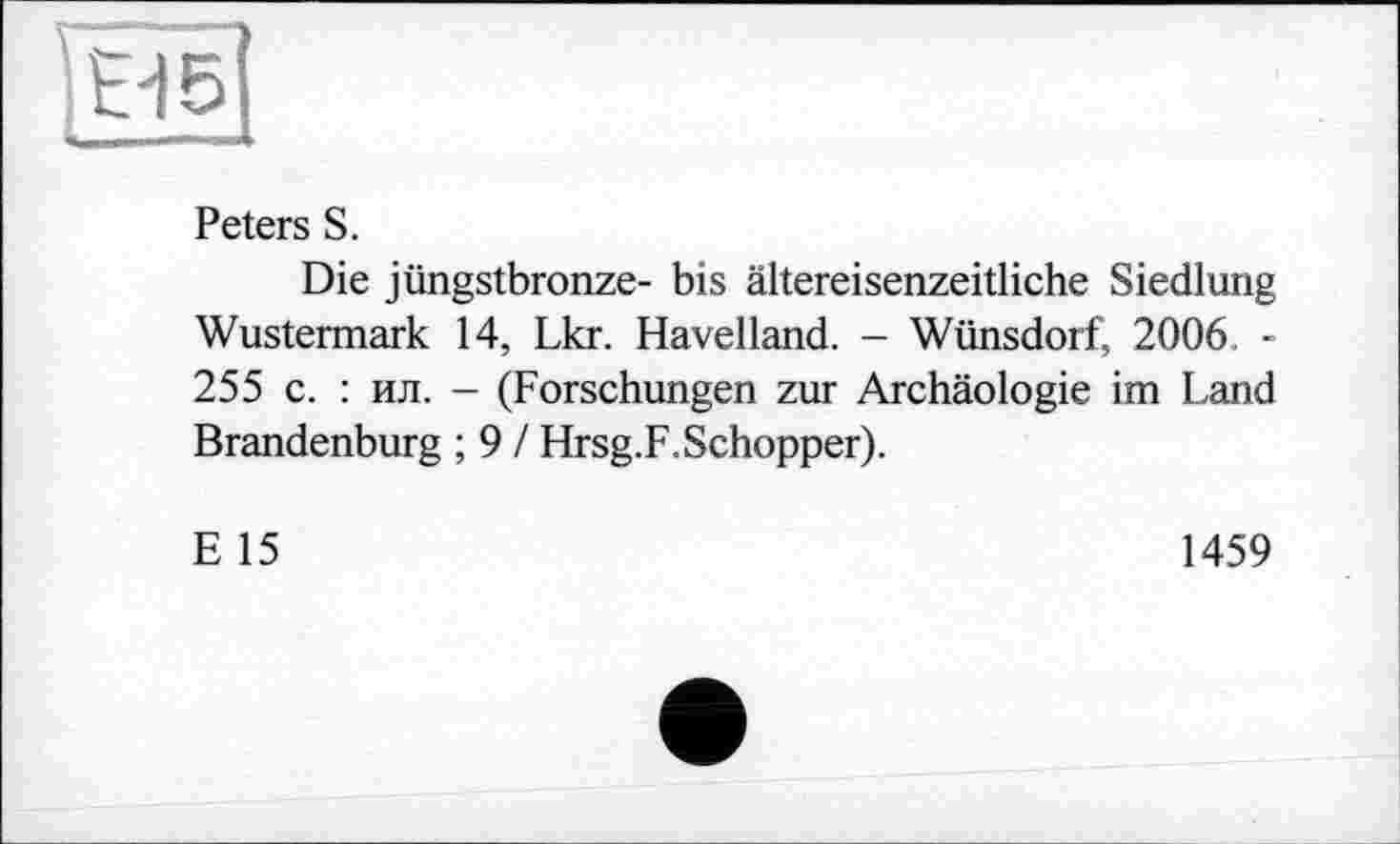 ﻿Е-15
Peters S.
Die jüngstbronze- bis ältereisenzeitliche Siedlung Wustermark 14, Lkr. Havelland. - Wünsdorf, 2006 -255 с. : ил. - (Forschungen zur Archäologie im Land Brandenburg ; 9 / Hrsg.F.Schopper).
E 15
1459